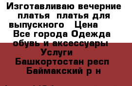 Изготавливаю вечерние платья, платья для выпускного › Цена ­ 1 - Все города Одежда, обувь и аксессуары » Услуги   . Башкортостан респ.,Баймакский р-н